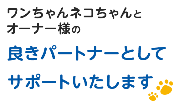 ワンちゃんネコちゃんとオーナー様の良きパートナーとしてサポートいたします