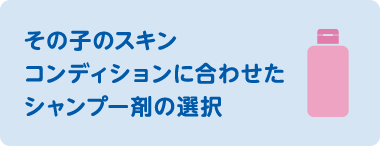 その子のスキンコンディションに合わせたシャンプー剤の選択